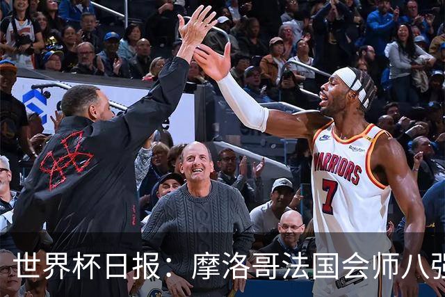 世界杯日报：摩洛哥法国会师八强 图赫尔辟谣球员使用伟哥