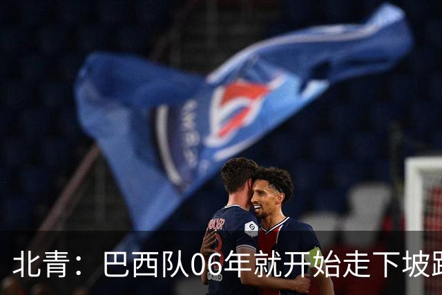 北青：巴西队06年就开始走下坡路，强如安帅也不能让他们走得更远