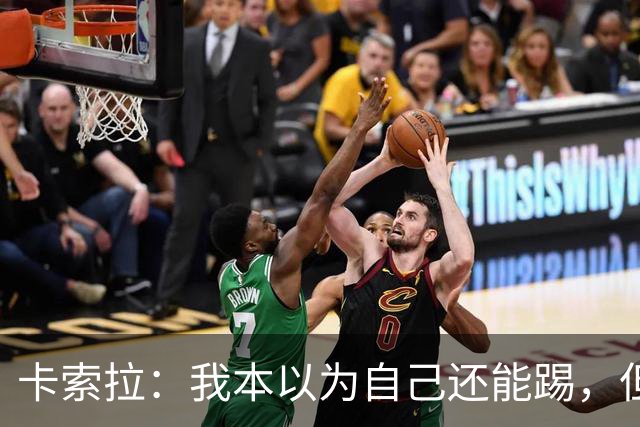卡索拉：我本以为自己还能踢，但球队无法给我想拥有的角色