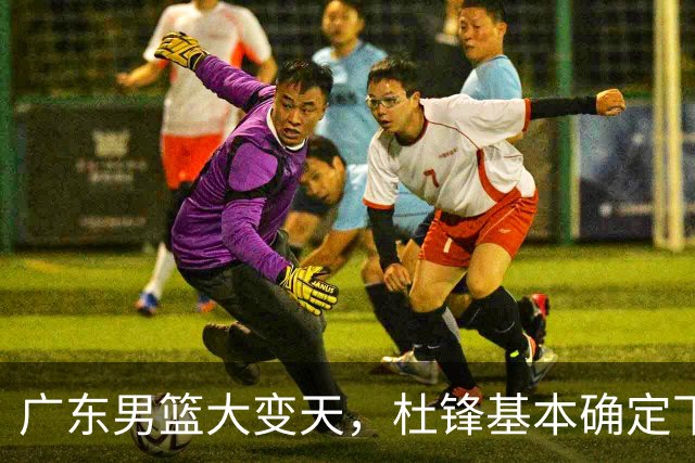 广东男篮大变天，杜锋基本确定下课，六大问题明显，球迷直呼“天亮了”！