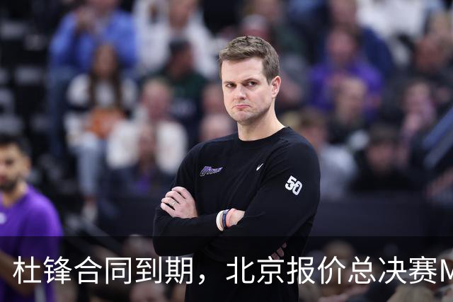 杜锋合同到期，北京报价总决赛MVP，辽篮旧将加盟NBL，山东官宣更换教练