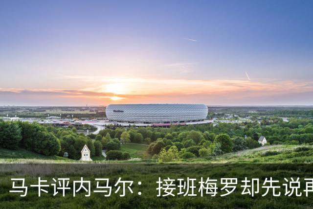 马卡评内马尔：接班梅罗却先说再见，最后一舞留下残酷悖论