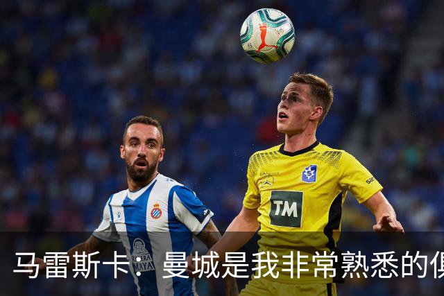 马雷斯卡：曼城是我非常熟悉的俱乐部，这是一个绝佳的机遇